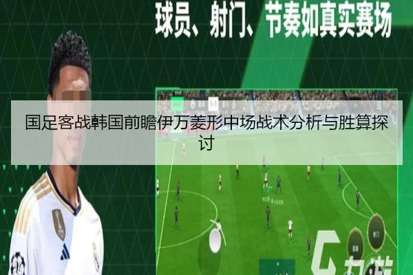 国足客战韩国前瞻伊万菱形中场战术分析与胜算探讨