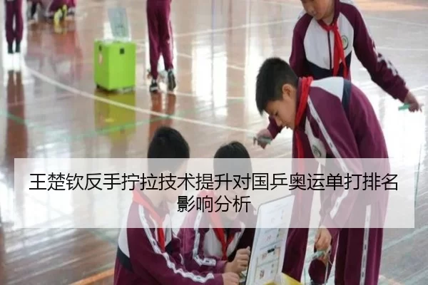 王楚钦反手拧拉技术提升对国乒奥运单打排名影响分析